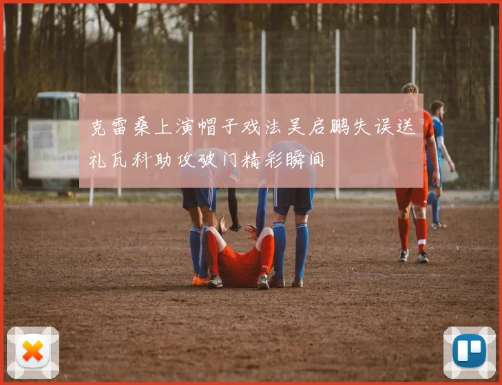克雷桑上演帽子戏法吴启鹏失误送礼瓦科助攻破门精彩瞬间